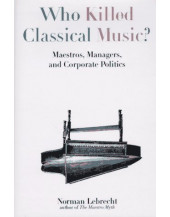 Who Killed Classical Music?: Maestros, Managers, and Corporate Politics
