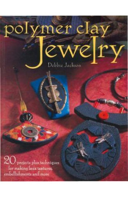 Polymer Clay Jewelry: 20 Projects Plus Techniques for Making Faux Textures, Embellishments and More